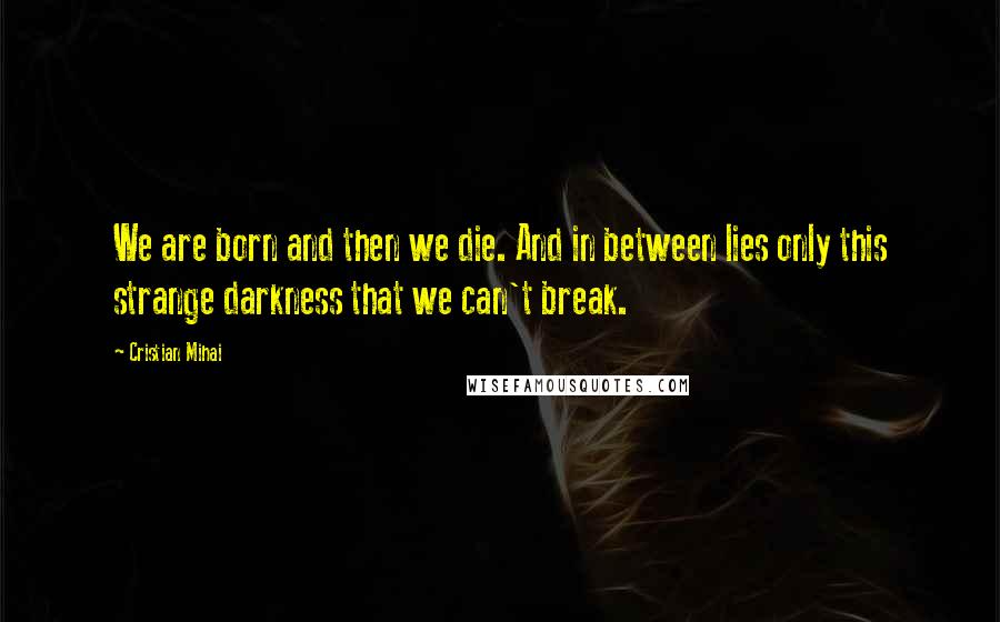 Cristian Mihai Quotes: We are born and then we die. And in between lies only this strange darkness that we can't break.