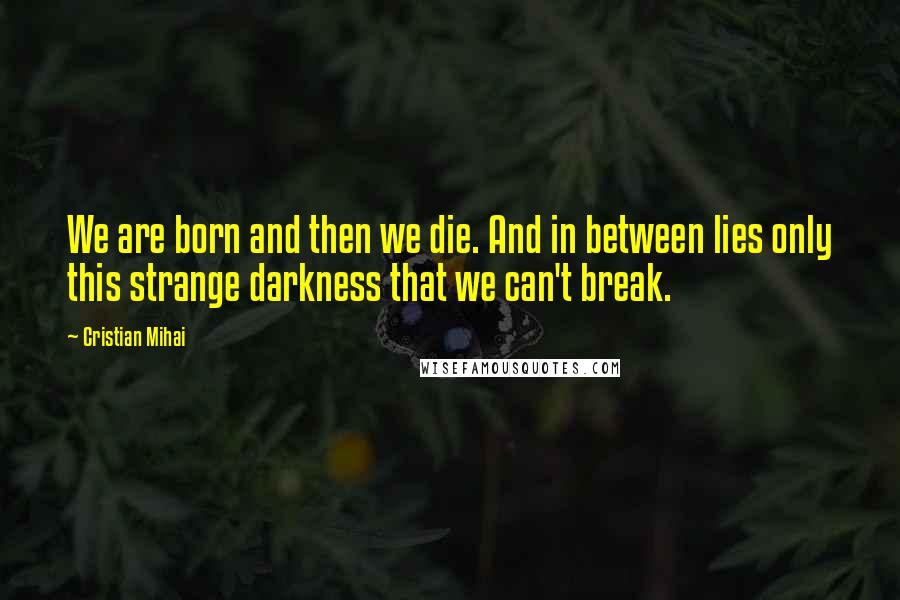 Cristian Mihai Quotes: We are born and then we die. And in between lies only this strange darkness that we can't break.