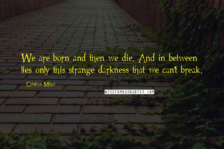 Cristian Mihai Quotes: We are born and then we die. And in between lies only this strange darkness that we can't break.