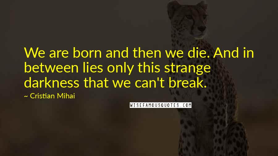 Cristian Mihai Quotes: We are born and then we die. And in between lies only this strange darkness that we can't break.