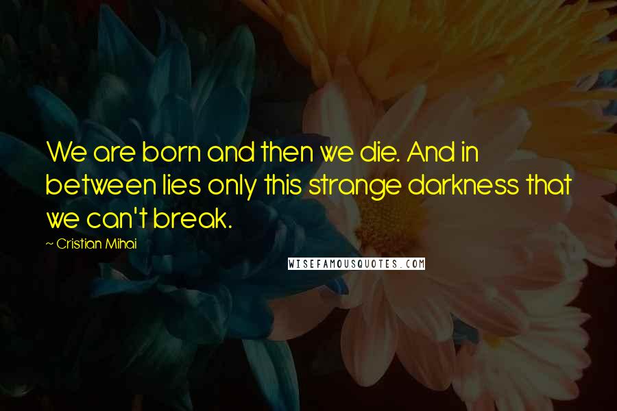 Cristian Mihai Quotes: We are born and then we die. And in between lies only this strange darkness that we can't break.