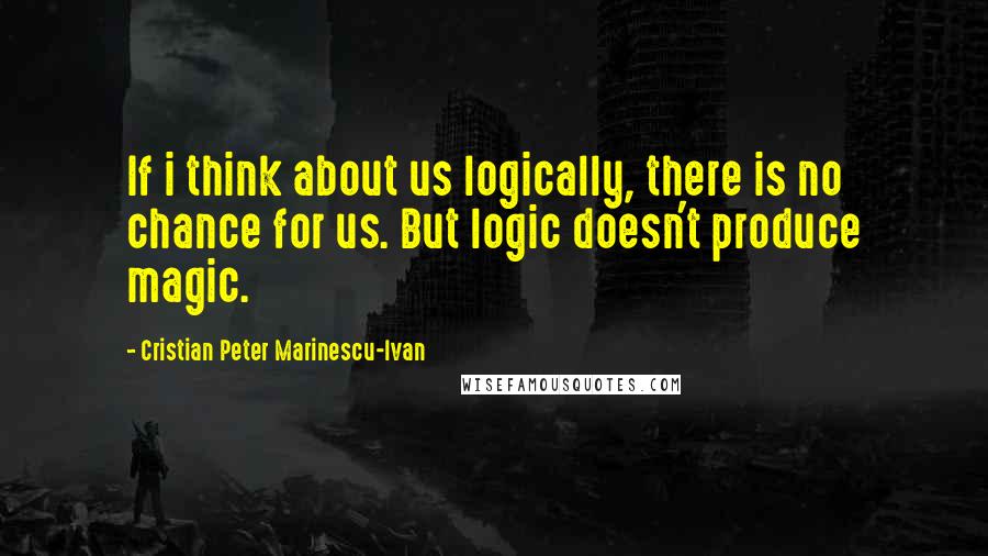 Cristian Peter Marinescu-Ivan Quotes: If i think about us logically, there is no chance for us. But logic doesn't produce magic.