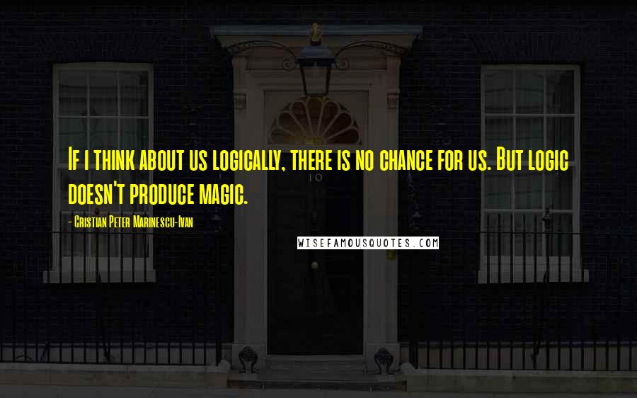 Cristian Peter Marinescu-Ivan Quotes: If i think about us logically, there is no chance for us. But logic doesn't produce magic.