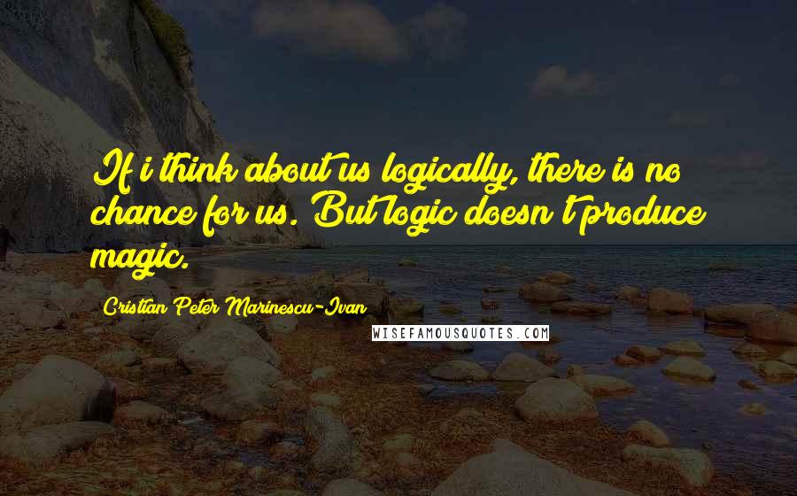 Cristian Peter Marinescu-Ivan Quotes: If i think about us logically, there is no chance for us. But logic doesn't produce magic.