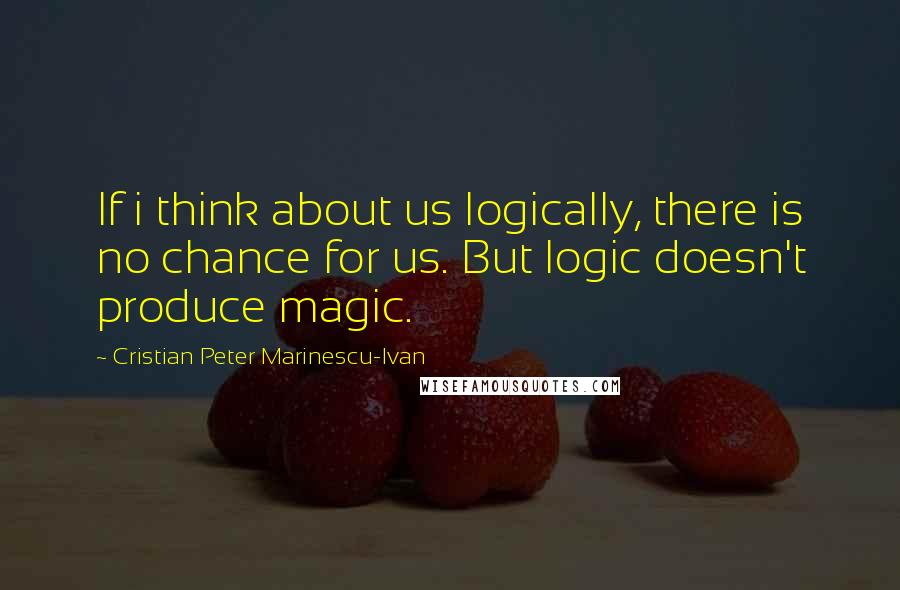 Cristian Peter Marinescu-Ivan Quotes: If i think about us logically, there is no chance for us. But logic doesn't produce magic.