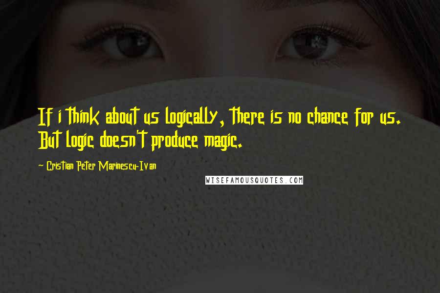 Cristian Peter Marinescu-Ivan Quotes: If i think about us logically, there is no chance for us. But logic doesn't produce magic.