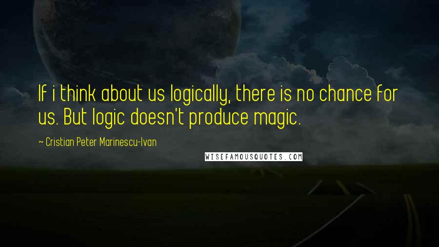 Cristian Peter Marinescu-Ivan Quotes: If i think about us logically, there is no chance for us. But logic doesn't produce magic.