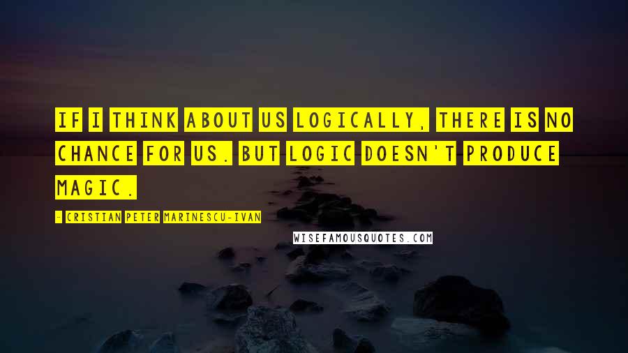 Cristian Peter Marinescu-Ivan Quotes: If i think about us logically, there is no chance for us. But logic doesn't produce magic.