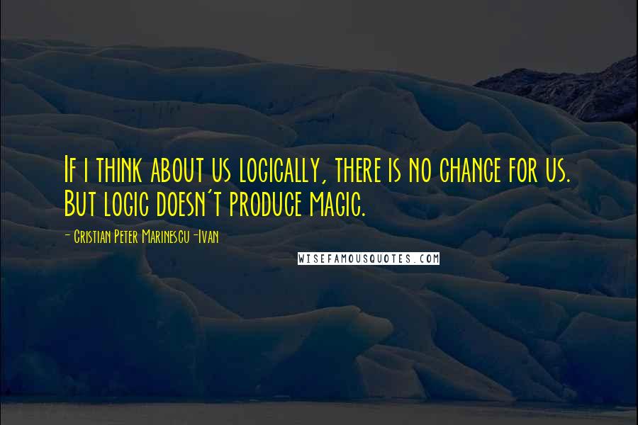 Cristian Peter Marinescu-Ivan Quotes: If i think about us logically, there is no chance for us. But logic doesn't produce magic.