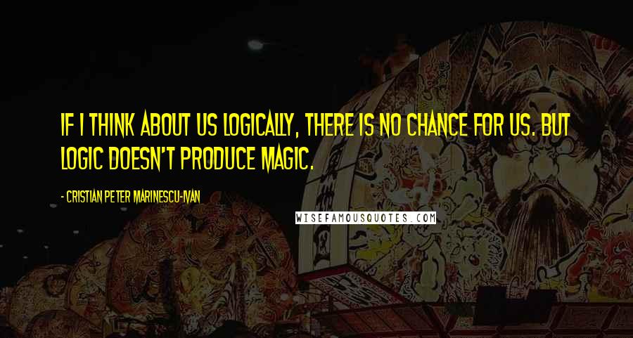 Cristian Peter Marinescu-Ivan Quotes: If i think about us logically, there is no chance for us. But logic doesn't produce magic.