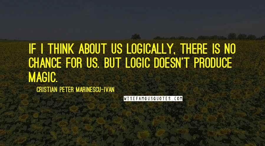 Cristian Peter Marinescu-Ivan Quotes: If i think about us logically, there is no chance for us. But logic doesn't produce magic.