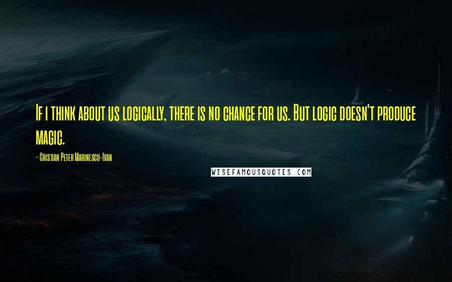 Cristian Peter Marinescu-Ivan Quotes: If i think about us logically, there is no chance for us. But logic doesn't produce magic.