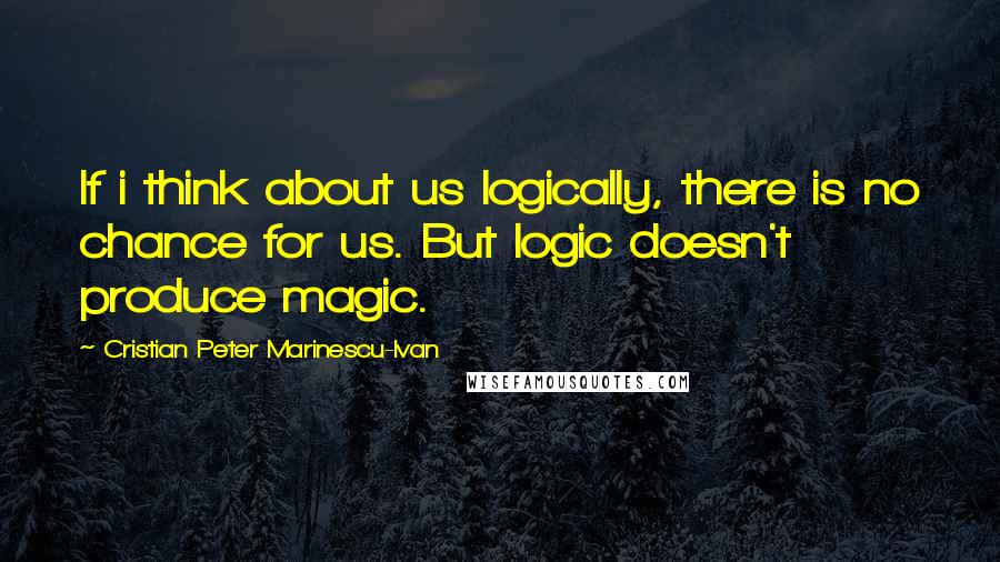 Cristian Peter Marinescu-Ivan Quotes: If i think about us logically, there is no chance for us. But logic doesn't produce magic.