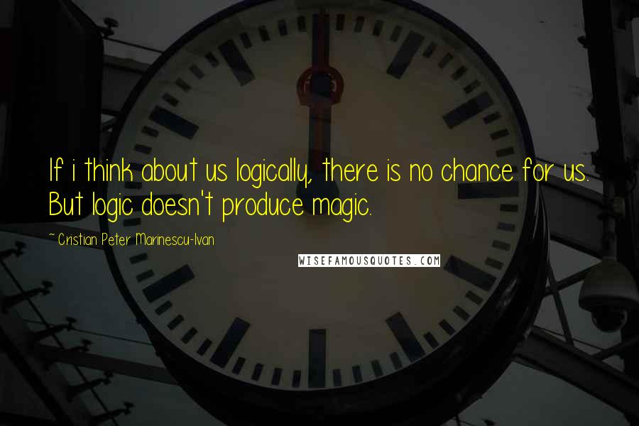 Cristian Peter Marinescu-Ivan Quotes: If i think about us logically, there is no chance for us. But logic doesn't produce magic.