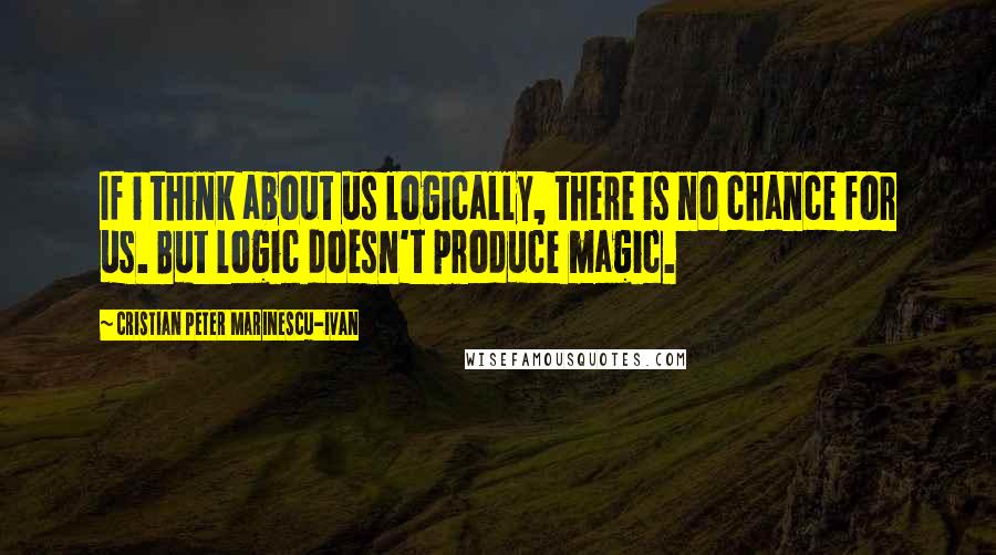 Cristian Peter Marinescu-Ivan Quotes: If i think about us logically, there is no chance for us. But logic doesn't produce magic.