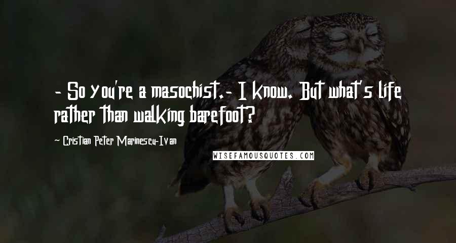 Cristian Peter Marinescu-Ivan Quotes: - So you're a masochist.- I know. But what's life rather than walking barefoot?