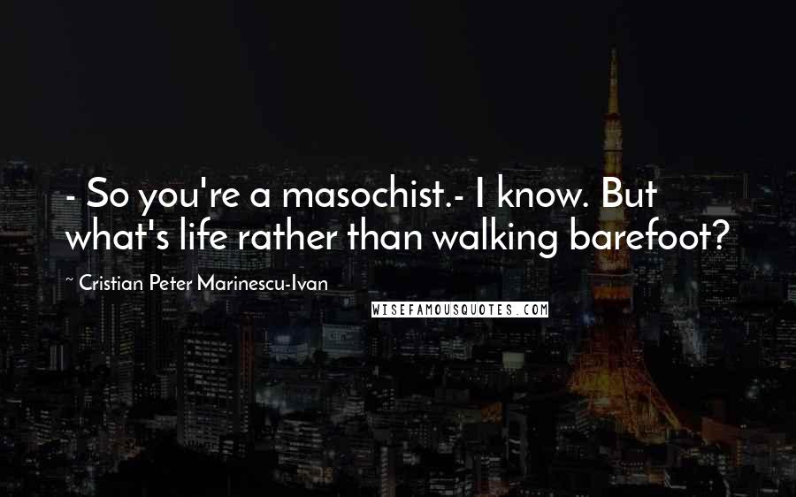 Cristian Peter Marinescu-Ivan Quotes: - So you're a masochist.- I know. But what's life rather than walking barefoot?