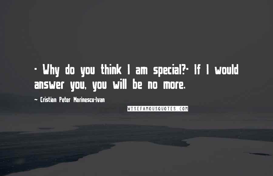 Cristian Peter Marinescu-Ivan Quotes: - Why do you think I am special?- If I would answer you, you will be no more.