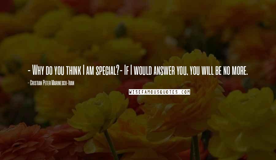 Cristian Peter Marinescu-Ivan Quotes: - Why do you think I am special?- If I would answer you, you will be no more.