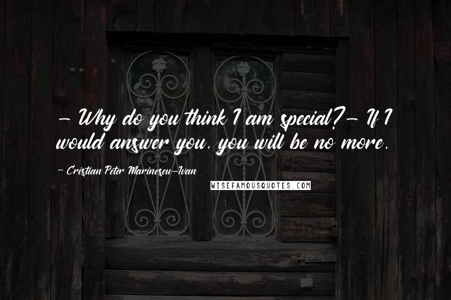 Cristian Peter Marinescu-Ivan Quotes: - Why do you think I am special?- If I would answer you, you will be no more.