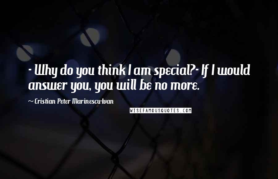 Cristian Peter Marinescu-Ivan Quotes: - Why do you think I am special?- If I would answer you, you will be no more.