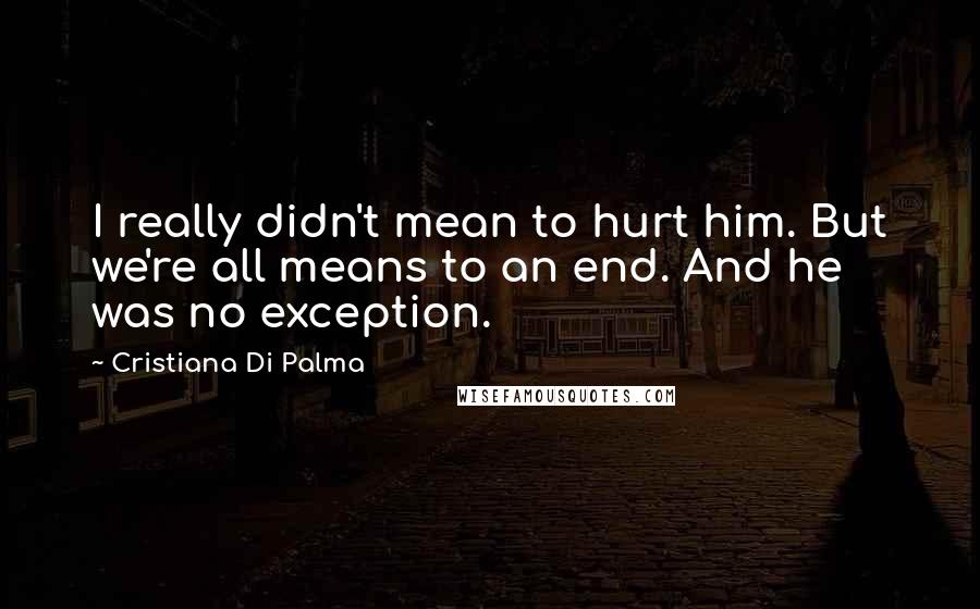 Cristiana Di Palma Quotes: I really didn't mean to hurt him. But we're all means to an end. And he was no exception.