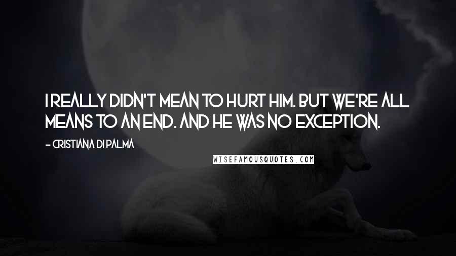 Cristiana Di Palma Quotes: I really didn't mean to hurt him. But we're all means to an end. And he was no exception.