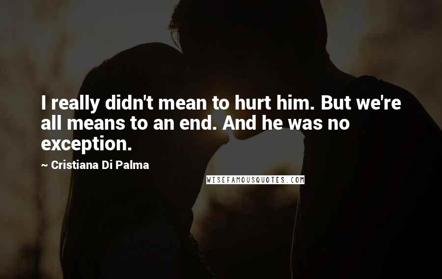 Cristiana Di Palma Quotes: I really didn't mean to hurt him. But we're all means to an end. And he was no exception.
