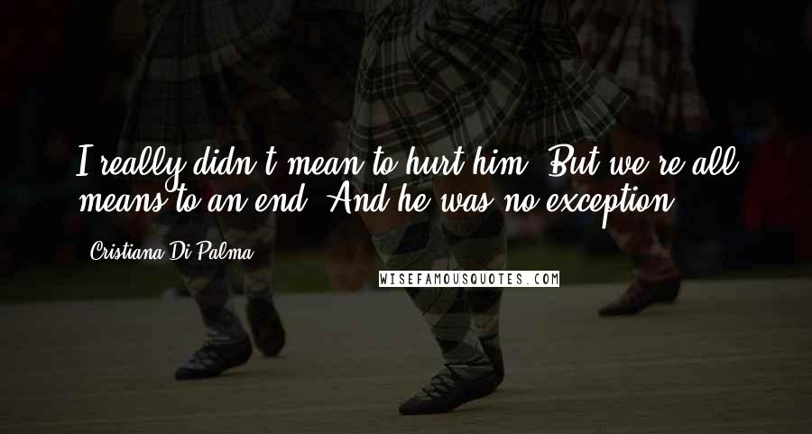 Cristiana Di Palma Quotes: I really didn't mean to hurt him. But we're all means to an end. And he was no exception.