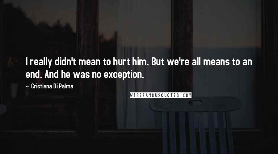 Cristiana Di Palma Quotes: I really didn't mean to hurt him. But we're all means to an end. And he was no exception.