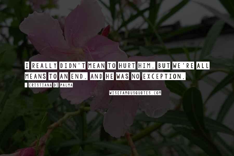 Cristiana Di Palma Quotes: I really didn't mean to hurt him. But we're all means to an end. And he was no exception.