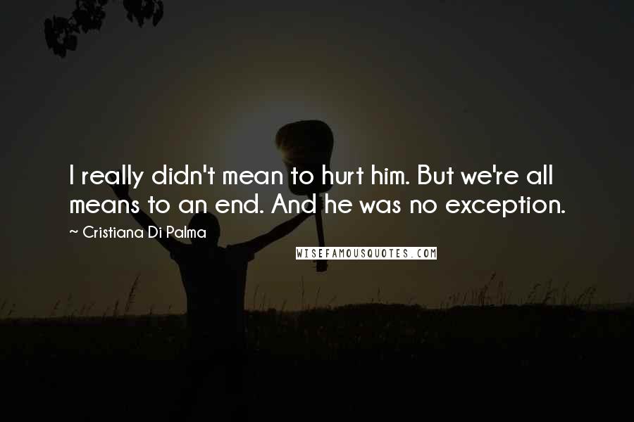 Cristiana Di Palma Quotes: I really didn't mean to hurt him. But we're all means to an end. And he was no exception.
