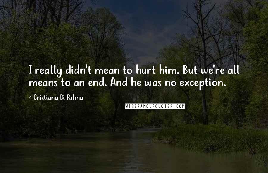 Cristiana Di Palma Quotes: I really didn't mean to hurt him. But we're all means to an end. And he was no exception.