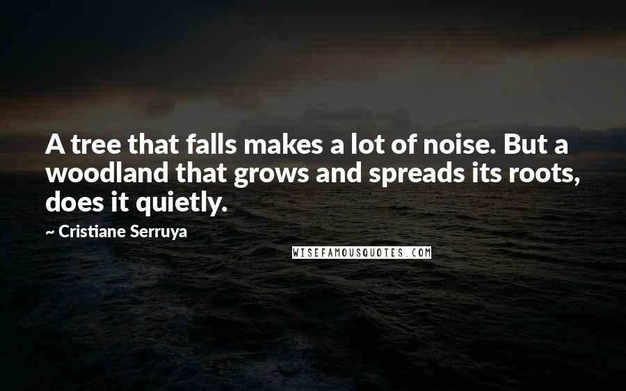 Cristiane Serruya Quotes: A tree that falls makes a lot of noise. But a woodland that grows and spreads its roots, does it quietly.