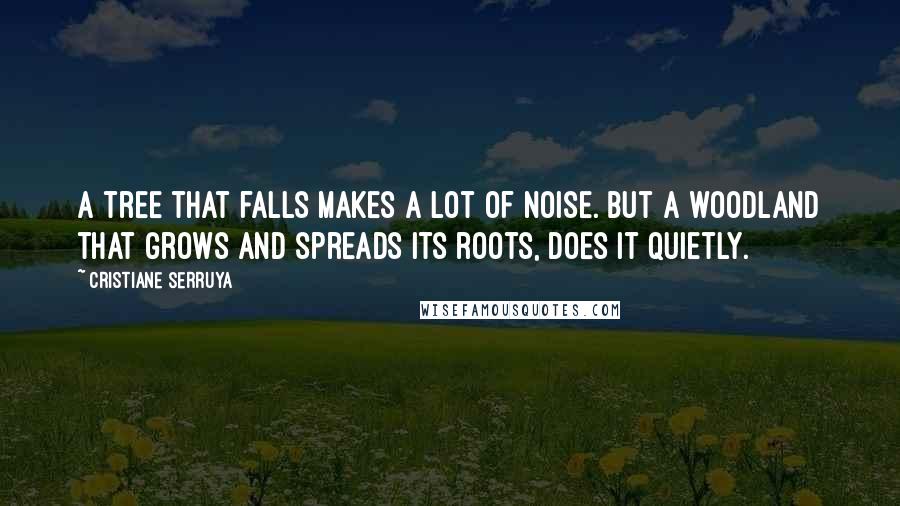 Cristiane Serruya Quotes: A tree that falls makes a lot of noise. But a woodland that grows and spreads its roots, does it quietly.