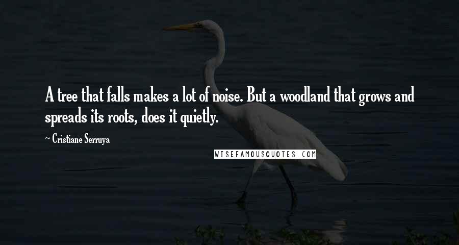 Cristiane Serruya Quotes: A tree that falls makes a lot of noise. But a woodland that grows and spreads its roots, does it quietly.