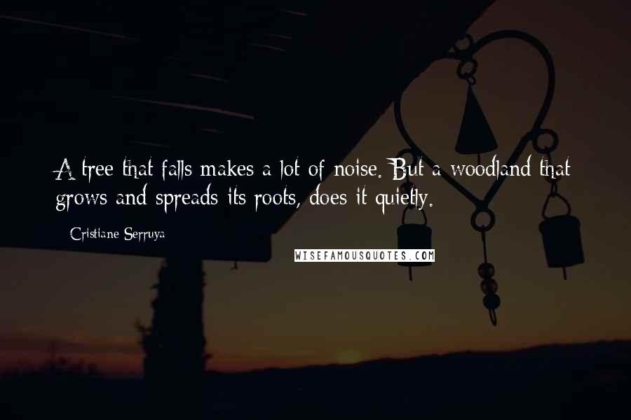 Cristiane Serruya Quotes: A tree that falls makes a lot of noise. But a woodland that grows and spreads its roots, does it quietly.