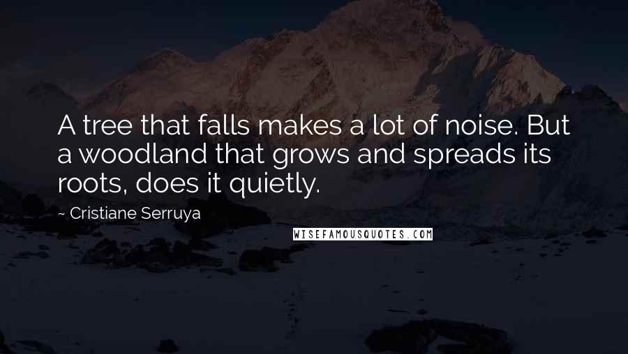 Cristiane Serruya Quotes: A tree that falls makes a lot of noise. But a woodland that grows and spreads its roots, does it quietly.