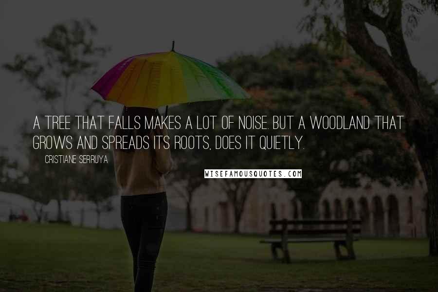 Cristiane Serruya Quotes: A tree that falls makes a lot of noise. But a woodland that grows and spreads its roots, does it quietly.