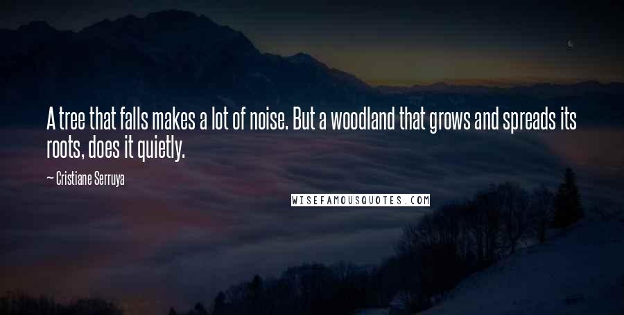 Cristiane Serruya Quotes: A tree that falls makes a lot of noise. But a woodland that grows and spreads its roots, does it quietly.