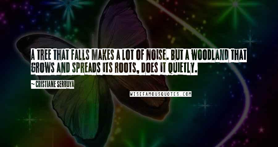 Cristiane Serruya Quotes: A tree that falls makes a lot of noise. But a woodland that grows and spreads its roots, does it quietly.