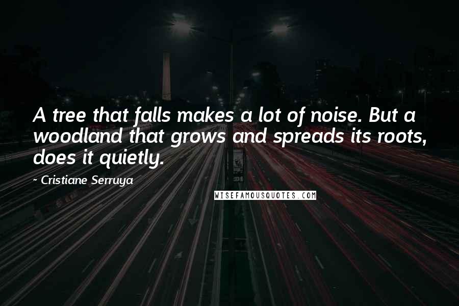 Cristiane Serruya Quotes: A tree that falls makes a lot of noise. But a woodland that grows and spreads its roots, does it quietly.