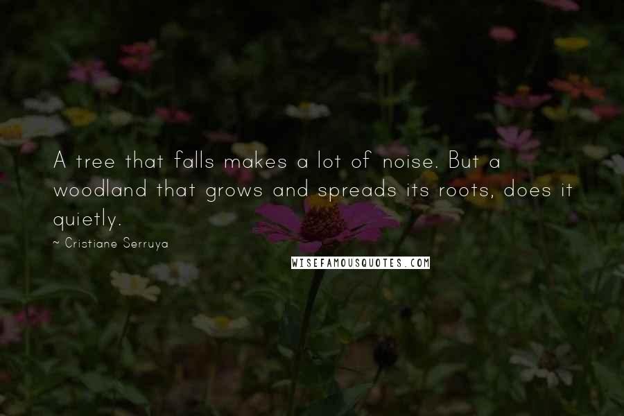 Cristiane Serruya Quotes: A tree that falls makes a lot of noise. But a woodland that grows and spreads its roots, does it quietly.