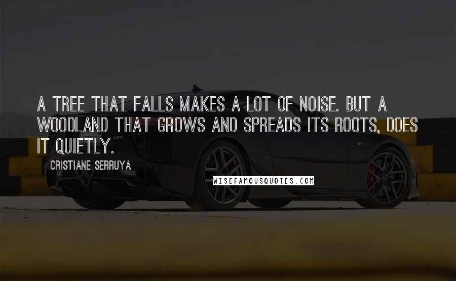 Cristiane Serruya Quotes: A tree that falls makes a lot of noise. But a woodland that grows and spreads its roots, does it quietly.