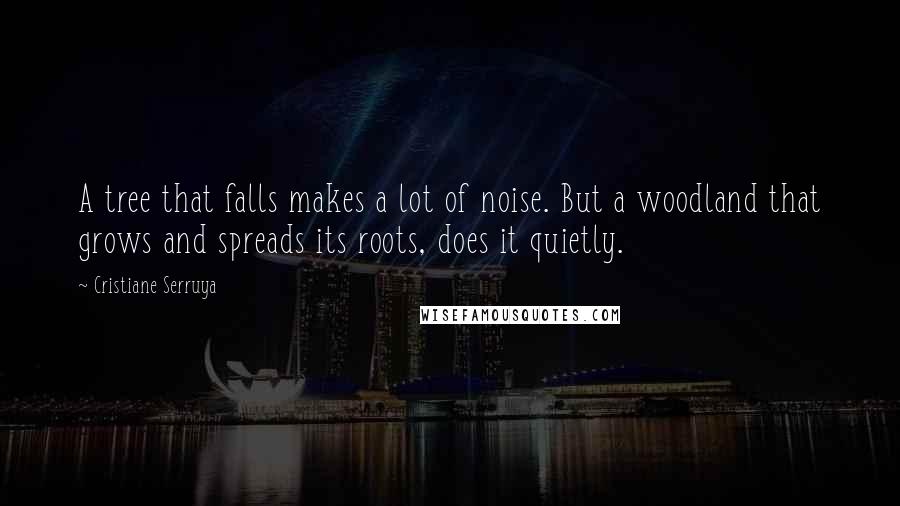 Cristiane Serruya Quotes: A tree that falls makes a lot of noise. But a woodland that grows and spreads its roots, does it quietly.