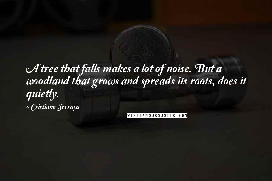 Cristiane Serruya Quotes: A tree that falls makes a lot of noise. But a woodland that grows and spreads its roots, does it quietly.