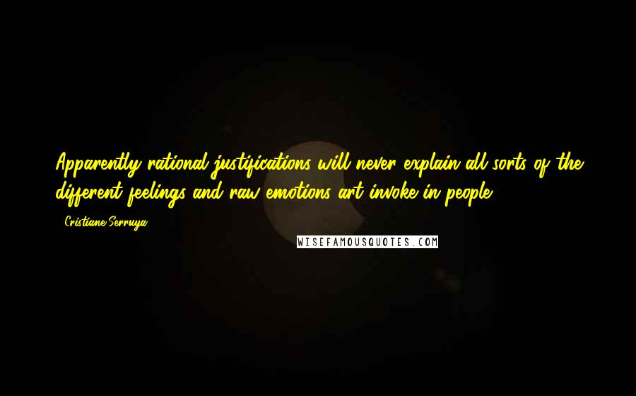 Cristiane Serruya Quotes: Apparently rational justifications will never explain all sorts of the different feelings and raw emotions art invoke in people.