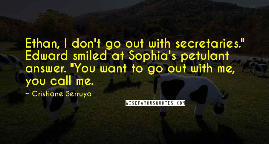 Cristiane Serruya Quotes: Ethan, I don't go out with secretaries." Edward smiled at Sophia's petulant answer. "You want to go out with me, you call me.