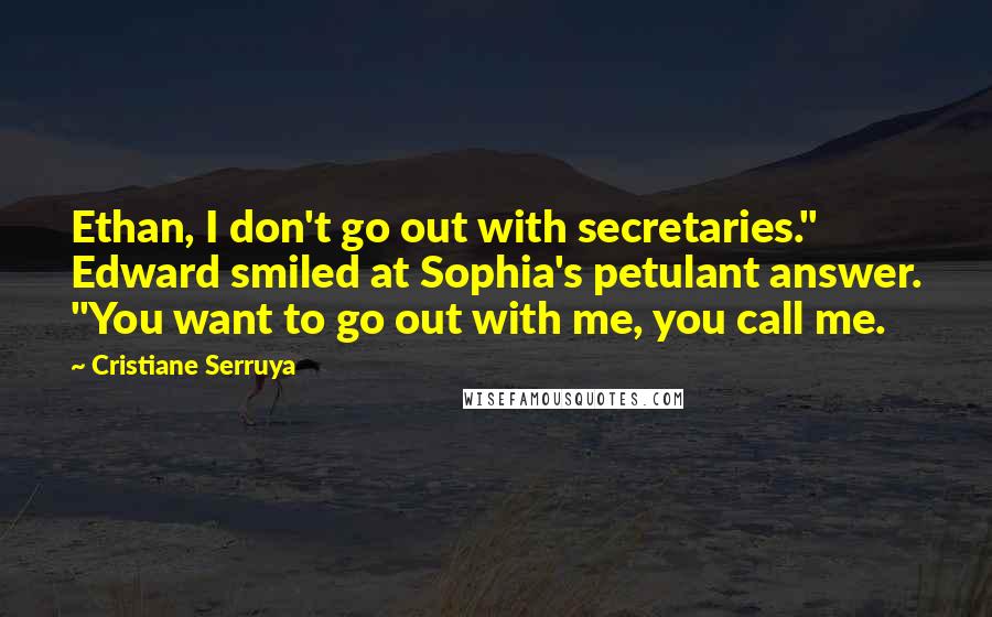 Cristiane Serruya Quotes: Ethan, I don't go out with secretaries." Edward smiled at Sophia's petulant answer. "You want to go out with me, you call me.