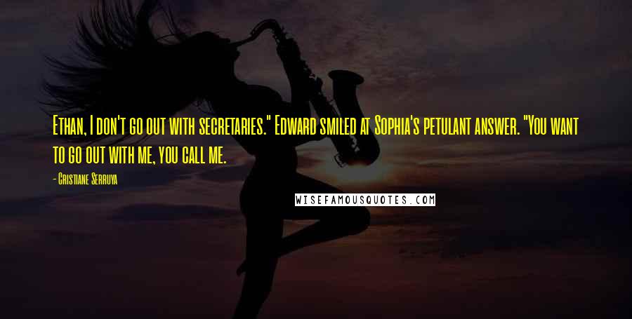 Cristiane Serruya Quotes: Ethan, I don't go out with secretaries." Edward smiled at Sophia's petulant answer. "You want to go out with me, you call me.